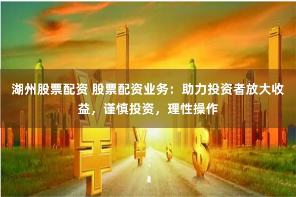 湖州股票配资 股票配资业务：助力投资者放大收益，谨慎投资，理性操作